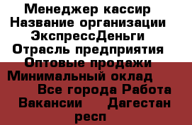 Менеджер-кассир › Название организации ­ ЭкспрессДеньги › Отрасль предприятия ­ Оптовые продажи › Минимальный оклад ­ 18 000 - Все города Работа » Вакансии   . Дагестан респ.